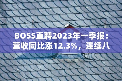 BOSS直聘2023年一季报：营收同比涨12.3%，连续八个季度盈利