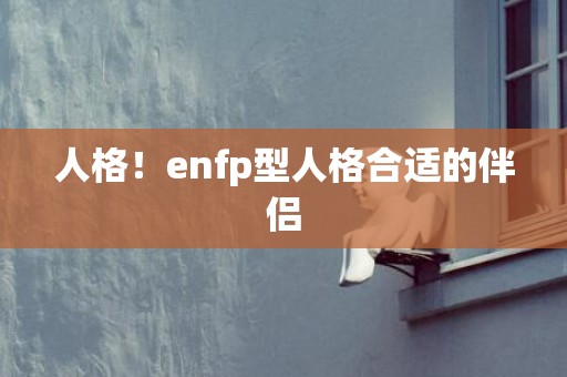 人格！enfp型人格合适的伴侣