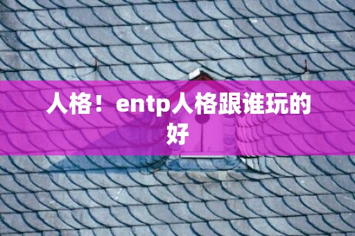 人格！entp人格跟谁玩的好