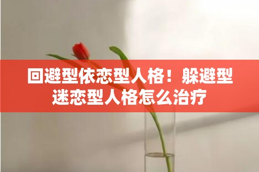 回避型依恋型人格！躲避型迷恋型人格怎么治疗