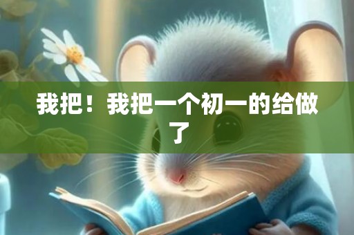 我把！我把一个初一的给做了