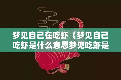 梦见自己在吃虾（梦见自己吃虾是什么意思梦见吃虾是什么意思,好不好,代表...）