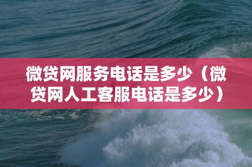 微贷网服务电话是多少（微贷网人工客服电话是多少）