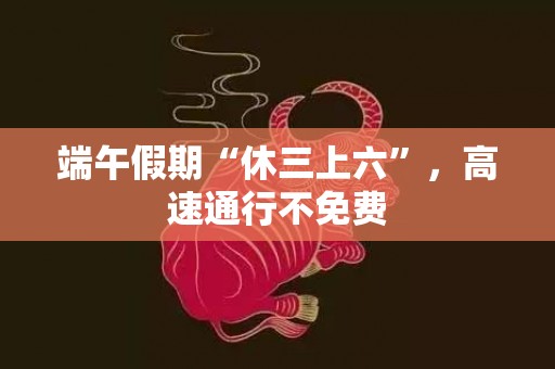 端午假期“休三上六”，高速通行不免费
