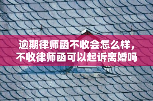 逾期律师函不收会怎么样，不收律师函可以起诉离婚吗（不收律师函可以起诉离婚吗法院）