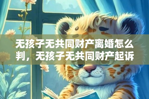无孩子无共同财产离婚怎么判，无孩子无共同财产起诉离婚（无共同财产无子女离婚起诉书范文）
