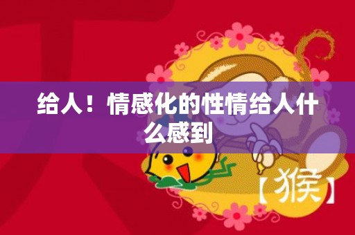 给人！情感化的性情给人什么感到