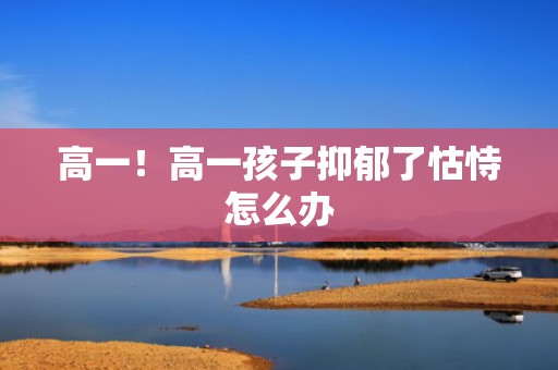 高一！高一孩子抑郁了怙恃怎么办