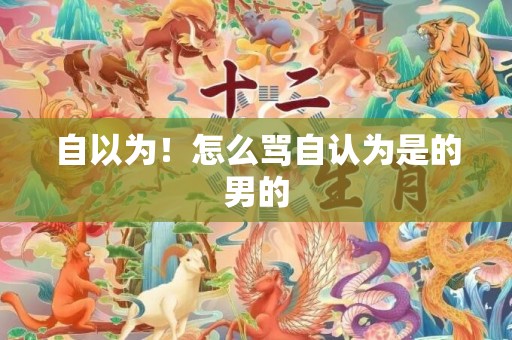 自以为！怎么骂自认为是的男的