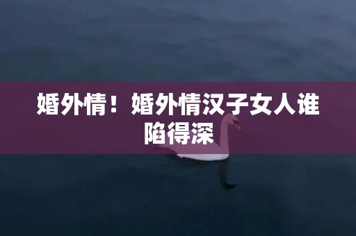 婚外情！婚外情汉子女人谁陷得深