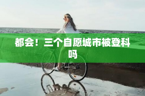 都会！三个自愿城市被登科吗