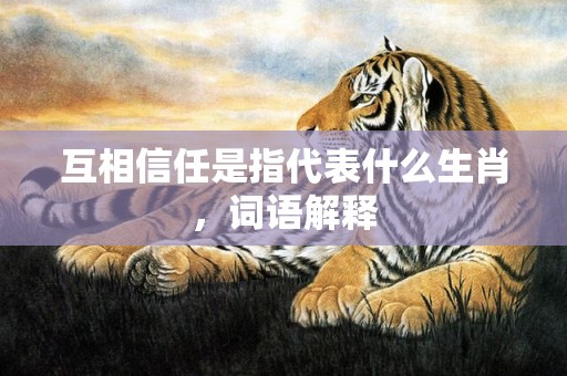 互相信任是指代表什么生肖，词语解释