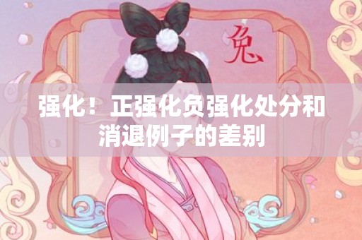 强化！正强化负强化处分和消退例子的差别