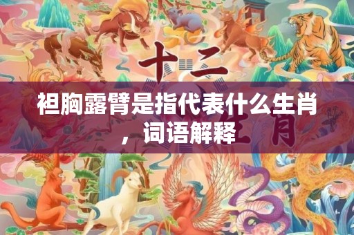 袒胸露臂是指代表什么生肖，词语解释