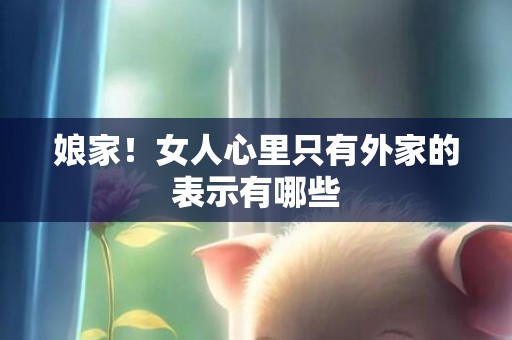 娘家！女人心里只有外家的表示有哪些