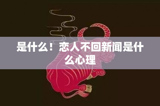 是什么！恋人不回新闻是什么心理