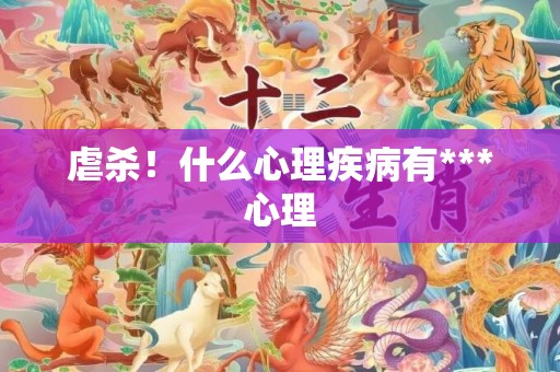 虐杀！什么心理疾病有***心理