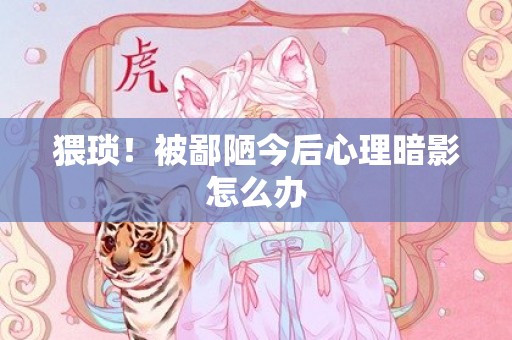 猥琐！被鄙陋今后心理暗影怎么办