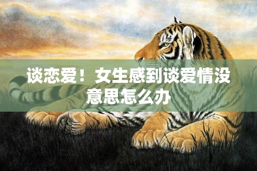 谈恋爱！女生感到谈爱情没意思怎么办