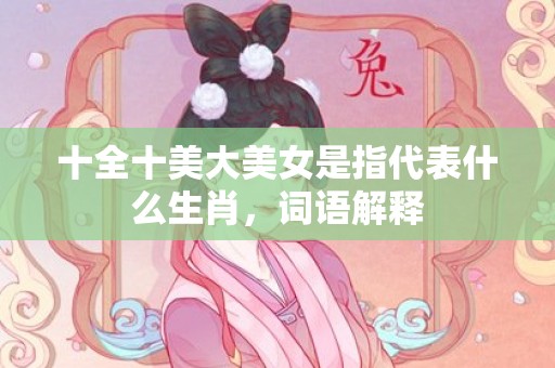 十全十美大美女是指代表什么生肖，词语解释
