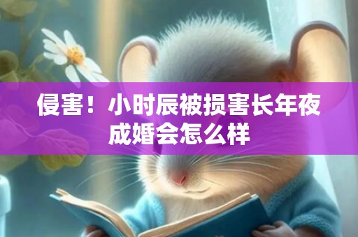 侵害！小时辰被损害长年夜成婚会怎么样