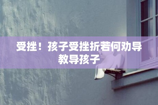 受挫！孩子受挫折若何劝导教导孩子