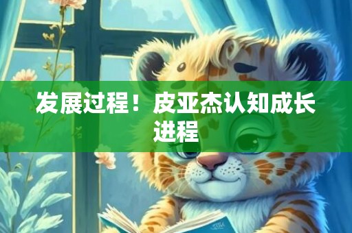 发展过程！皮亚杰认知成长进程