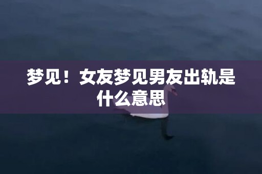 梦见！女友梦见男友出轨是什么意思