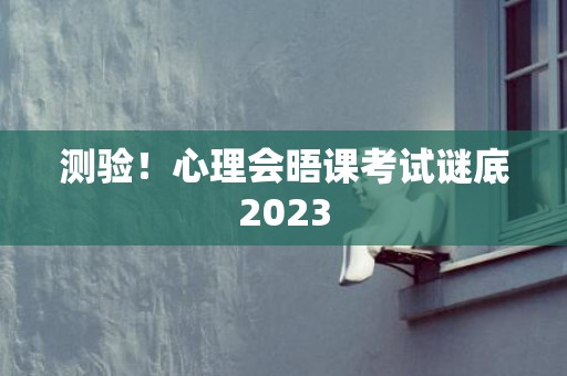 测验！心理会晤课考试谜底2023