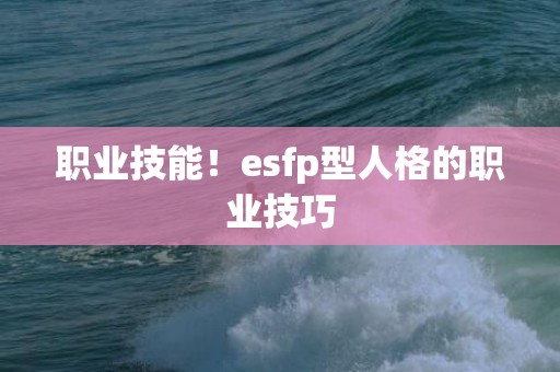 职业技能！esfp型人格的职业技巧