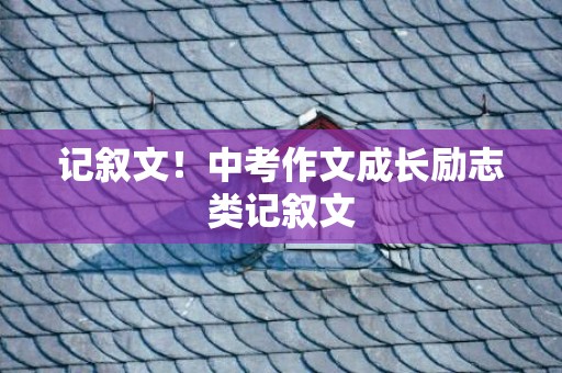 记叙文！中考作文成长励志类记叙文