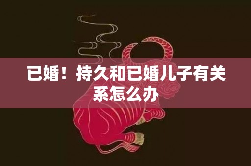 已婚！持久和已婚儿子有关系怎么办