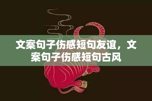 文案句子伤感短句友谊，文案句子伤感短句古风