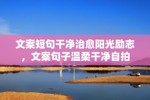 文案短句干净治愈阳光励志，文案句子温柔干净自拍