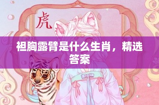 袒胸露臂是什么生肖，精选答案