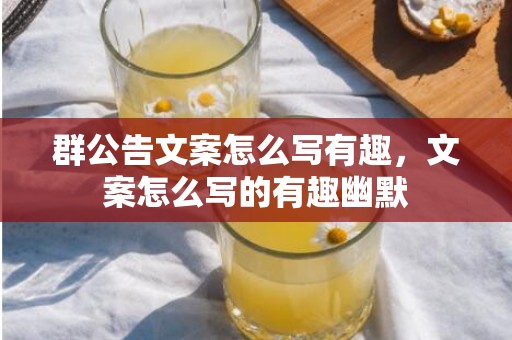 群公告文案怎么写有趣，文案怎么写的有趣幽默