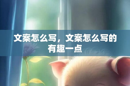 文案怎么写，文案怎么写的有趣一点