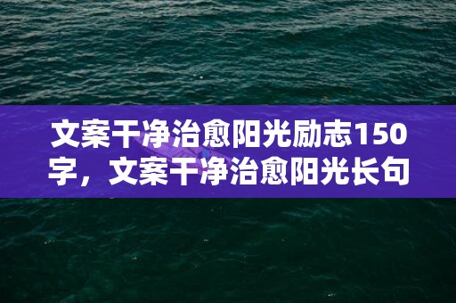 文案干净治愈阳光励志150字，文案干净治愈阳光长句