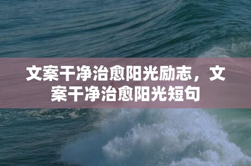 文案干净治愈阳光励志，文案干净治愈阳光短句