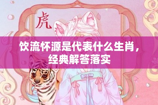 饮流怀源是代表什么生肖，经典解答落实