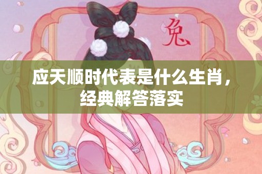 应天顺时代表是什么生肖，经典解答落实