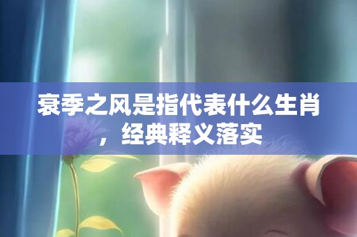 衰季之风是指代表什么生肖，经典释义落实