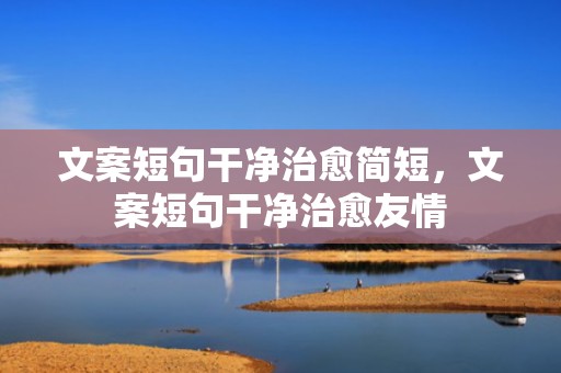 文案短句干净治愈简短，文案短句干净治愈友情