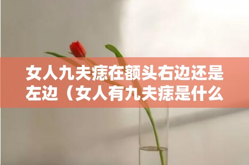 女人九夫痣在额头右边还是左边（女人有九夫痣是什么意思女人脸上有九夫痣怎么办）