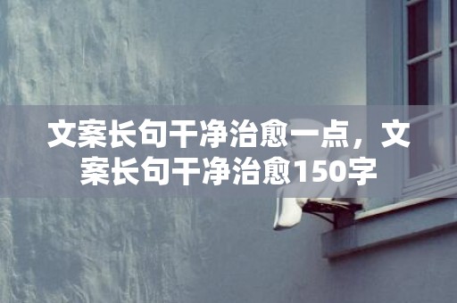 文案长句干净治愈一点，文案长句干净治愈150字