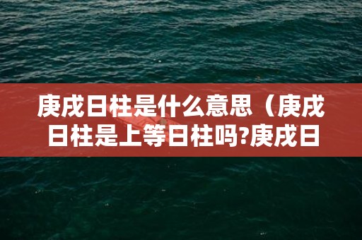 庚戌日柱是什么意思（庚戌日柱是上等日柱吗?庚戌日柱女命注定嫁贵夫）
