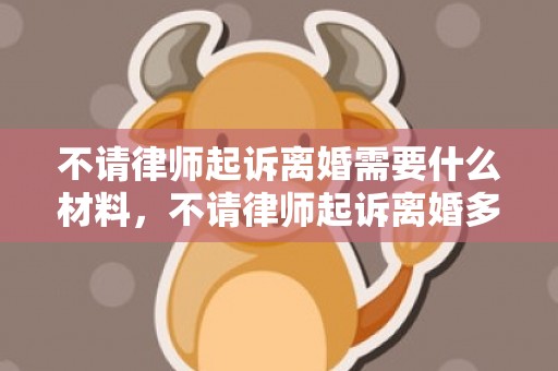 不请律师起诉离婚需要什么材料，不请律师起诉离婚多少钱（不请律师起诉离婚流程和费用）
