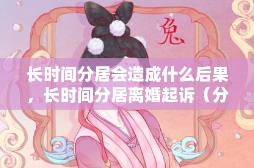 长时间分居会造成什么后果，长时间分居离婚起诉（分居多年起诉离婚对方不同意能判离吗）