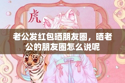 老公发红包晒朋友圈，晒老公的朋友圈怎么说呢