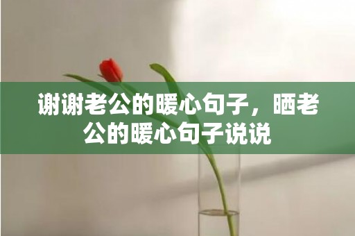 谢谢老公的暖心句子，晒老公的暖心句子说说